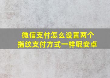 微信支付怎么设置两个指纹支付方式一样呢安卓