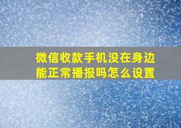 微信收款手机没在身边能正常播报吗怎么设置