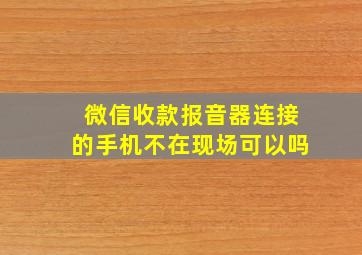 微信收款报音器连接的手机不在现场可以吗