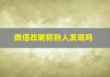 微信改昵称别人发现吗