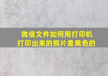 微信文件如何用打印机打印出来的照片是黑色的