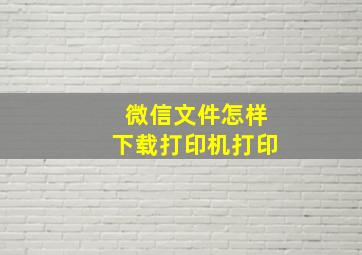 微信文件怎样下载打印机打印