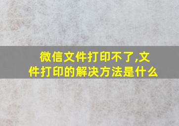 微信文件打印不了,文件打印的解决方法是什么