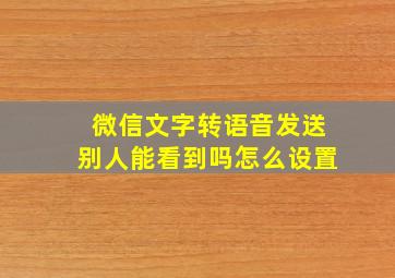 微信文字转语音发送别人能看到吗怎么设置