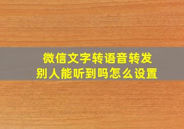 微信文字转语音转发别人能听到吗怎么设置