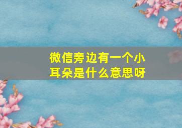 微信旁边有一个小耳朵是什么意思呀