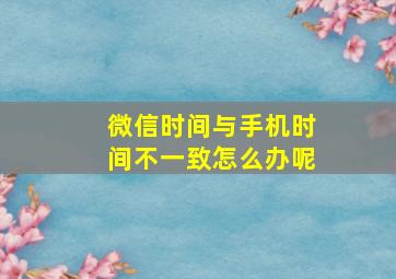 微信时间与手机时间不一致怎么办呢