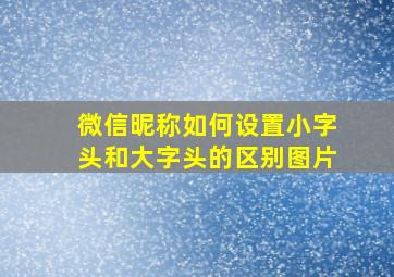 微信昵称如何设置小字头和大字头的区别图片