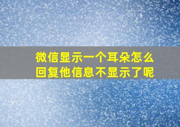 微信显示一个耳朵怎么回复他信息不显示了呢