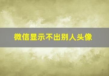 微信显示不出别人头像