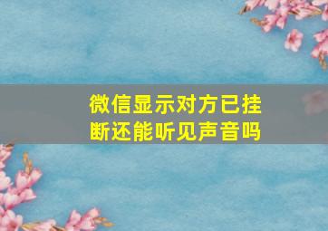 微信显示对方已挂断还能听见声音吗