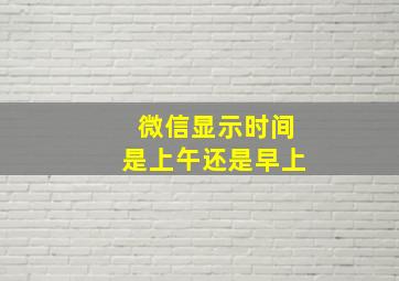 微信显示时间是上午还是早上