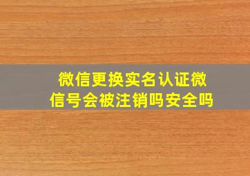 微信更换实名认证微信号会被注销吗安全吗