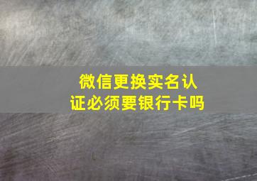 微信更换实名认证必须要银行卡吗