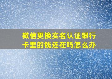 微信更换实名认证银行卡里的钱还在吗怎么办