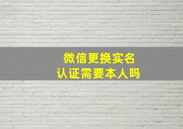 微信更换实名认证需要本人吗