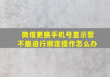 微信更换手机号显示暂不能进行绑定操作怎么办