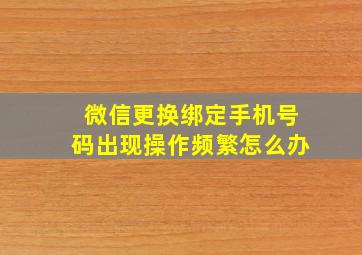 微信更换绑定手机号码出现操作频繁怎么办