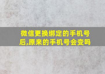 微信更换绑定的手机号后,原来的手机号会变吗