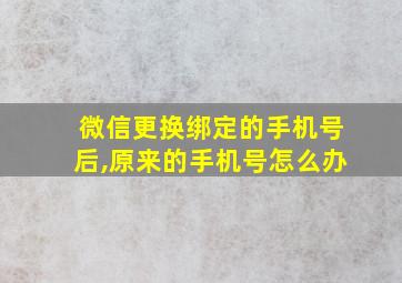 微信更换绑定的手机号后,原来的手机号怎么办