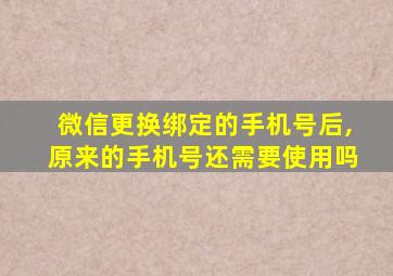 微信更换绑定的手机号后,原来的手机号还需要使用吗