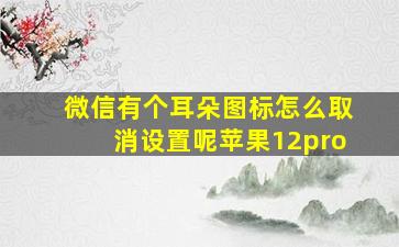 微信有个耳朵图标怎么取消设置呢苹果12pro