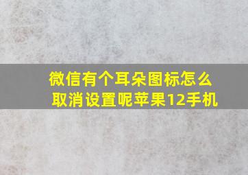 微信有个耳朵图标怎么取消设置呢苹果12手机