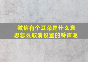 微信有个耳朵是什么意思怎么取消设置的铃声呢