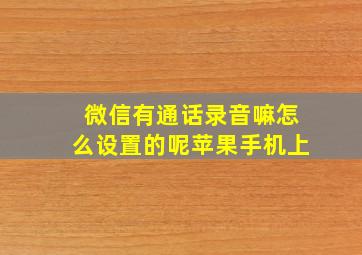 微信有通话录音嘛怎么设置的呢苹果手机上