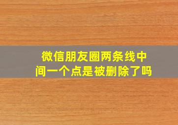 微信朋友圈两条线中间一个点是被删除了吗