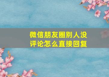 微信朋友圈别人没评论怎么直接回复