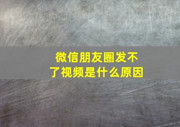 微信朋友圈发不了视频是什么原因