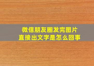 微信朋友圈发完图片直接出文字是怎么回事