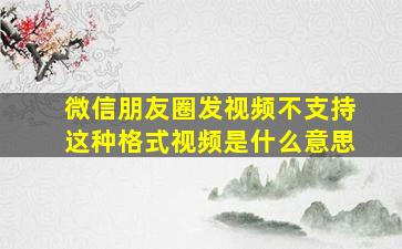 微信朋友圈发视频不支持这种格式视频是什么意思