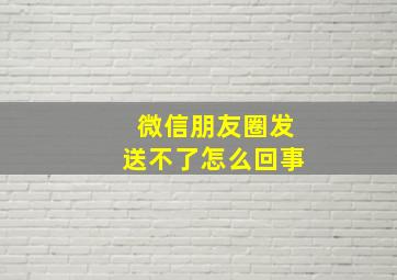 微信朋友圈发送不了怎么回事