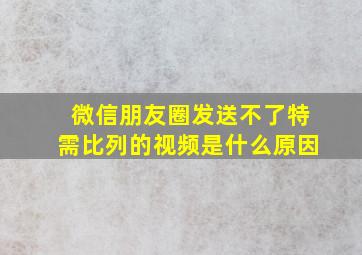 微信朋友圈发送不了特需比列的视频是什么原因