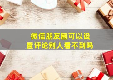 微信朋友圈可以设置评论别人看不到吗