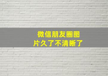 微信朋友圈图片久了不清晰了