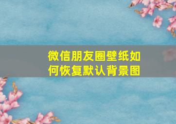 微信朋友圈壁纸如何恢复默认背景图