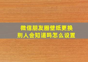 微信朋友圈壁纸更换别人会知道吗怎么设置