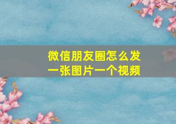 微信朋友圈怎么发一张图片一个视频