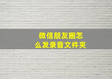 微信朋友圈怎么发录音文件夹