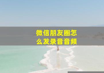 微信朋友圈怎么发录音音频