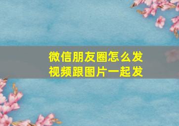 微信朋友圈怎么发视频跟图片一起发