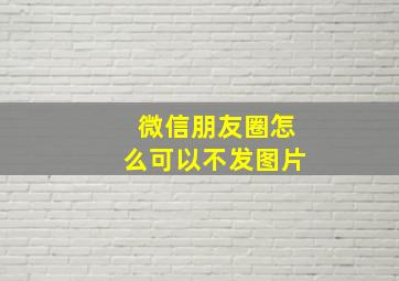 微信朋友圈怎么可以不发图片