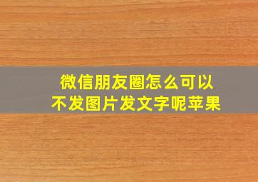 微信朋友圈怎么可以不发图片发文字呢苹果