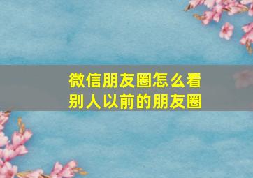 微信朋友圈怎么看别人以前的朋友圈