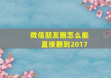 微信朋友圈怎么能直接翻到2017