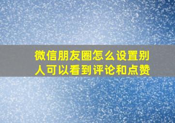 微信朋友圈怎么设置别人可以看到评论和点赞