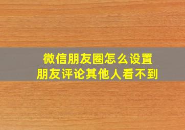 微信朋友圈怎么设置朋友评论其他人看不到